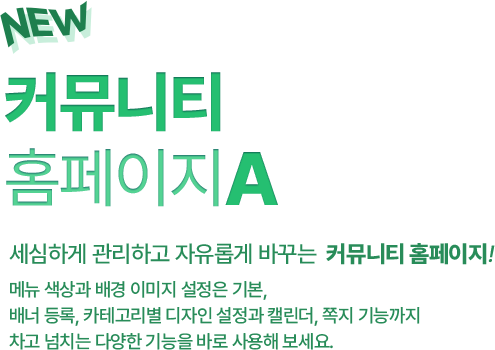 세심하게 관리하고 자유롭게 바꾸는  커뮤니티 홈페이지! 메뉴 색상과 배경 이미지 설정은 기본, 배너 등록, 카테고리별 디자인 설정과 캘린더, 쪽지 기능까지 차고 넘치는 다양한 기능을 바로 사용해 보세요.